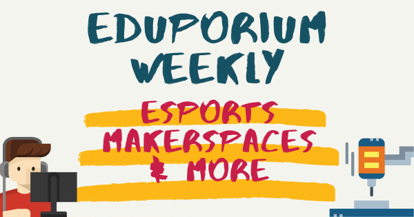 Eduporium Weekly | Esports, Maker Ed, and More Resources